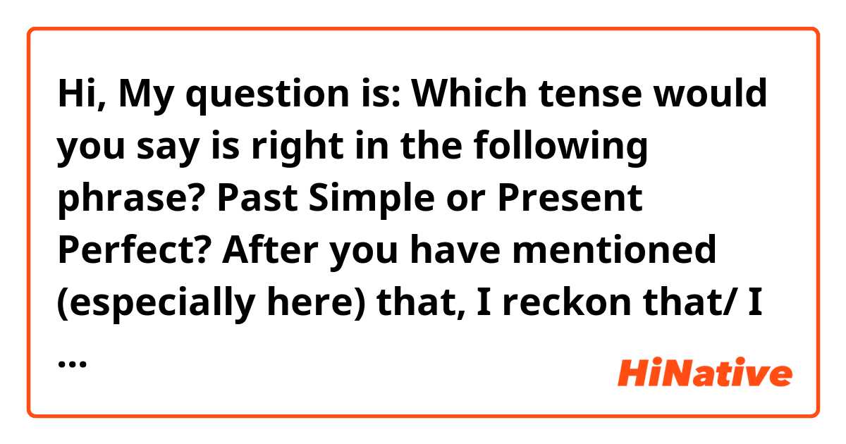 Hi,

My question is: Which tense would you say is right in the following phrase? Past Simple or Present Perfect?

After you have mentioned (especially here) that, I reckon that/ I agree with....

Thanks for answering 