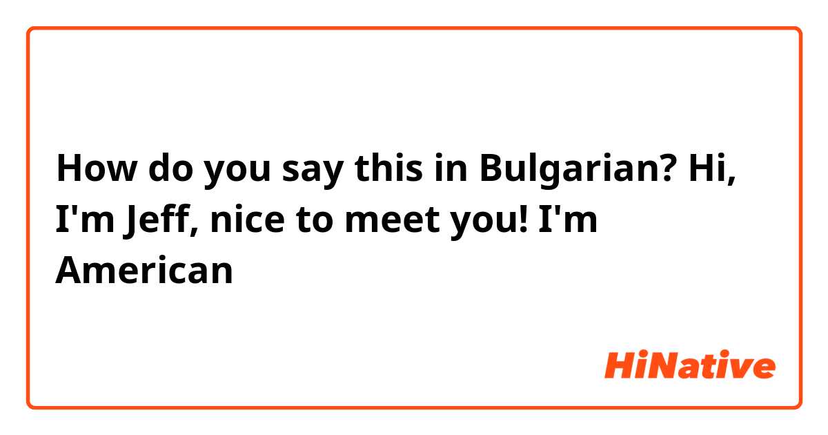 How do you say this in Bulgarian? Hi, I'm Jeff, nice to meet you! I'm American 
