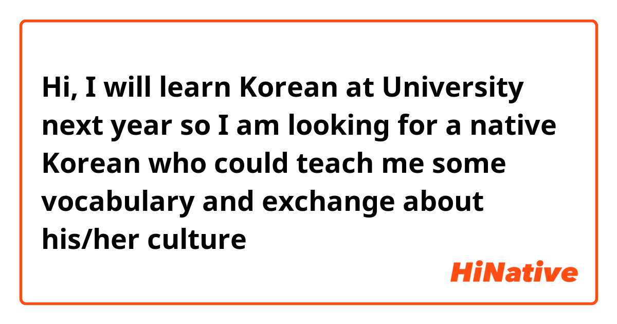 Hi, I will learn Korean at University next year so I am looking for a native Korean who could teach me some vocabulary and exchange about his/her culture 