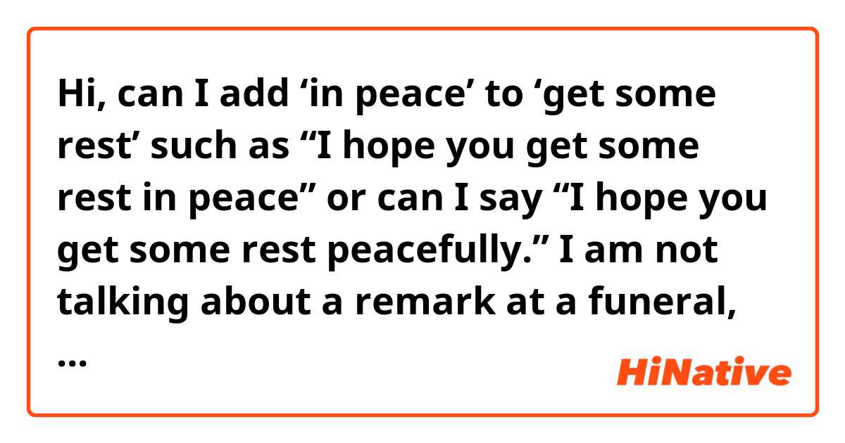 Hi, can I add ‘in peace’ to ‘get some rest’ such as

“I hope you get some rest in peace”

or can I say

“I hope you get some rest peacefully.”

I am not talking about a remark at a funeral, but talking about a daily conversation. Please help me. 😊

