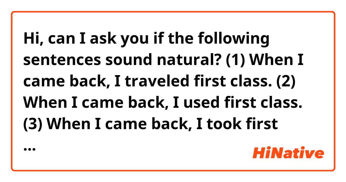 Hi, can I ask you if the following sentences sound natural? 😊

(1) When I came back, I traveled first class.

(2) When I came back, I used first class.

(3) When I came back, I took first class.
