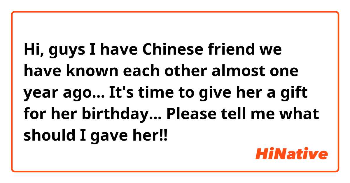 Hi, guys

I have Chinese friend we have known each other almost one year ago... It's time to give her a gift for her birthday... Please tell me what should I gave her!!
