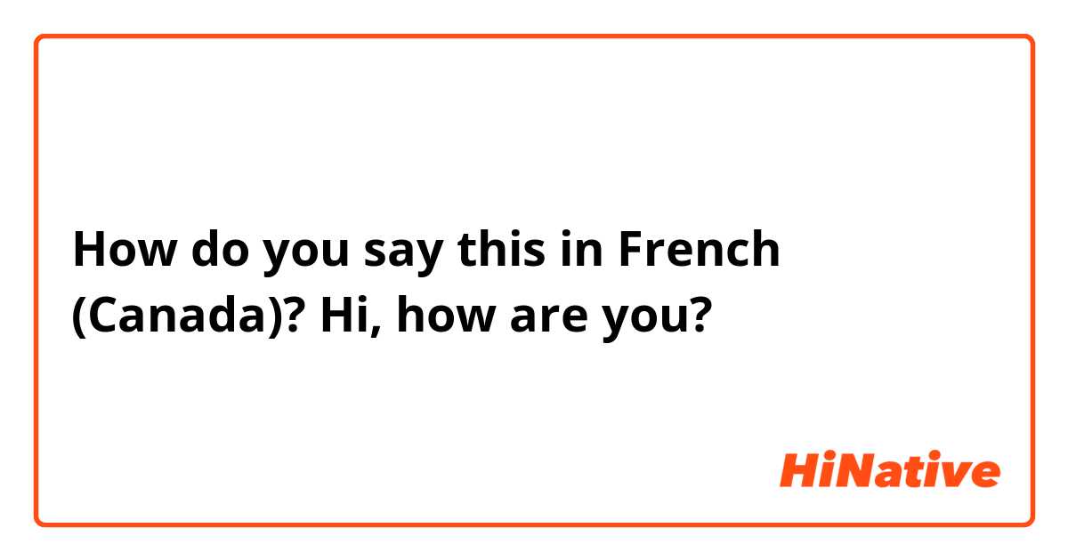 How do you say this in French (Canada)? Hi, how are you?
