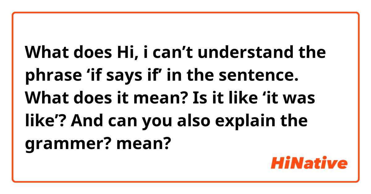 What does Hi, i can’t understand the phrase ‘if says if’ in the sentence. What does it mean? Is it like ‘it was like’? And can you also explain the grammer?  mean?