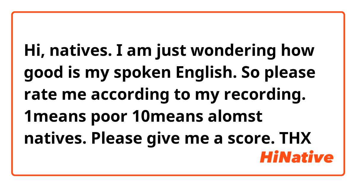 Hi, natives. I am just wondering how good is my spoken English. So please rate me according to my recording. 1means poor 10means alomst natives. Please give me a score. THX 