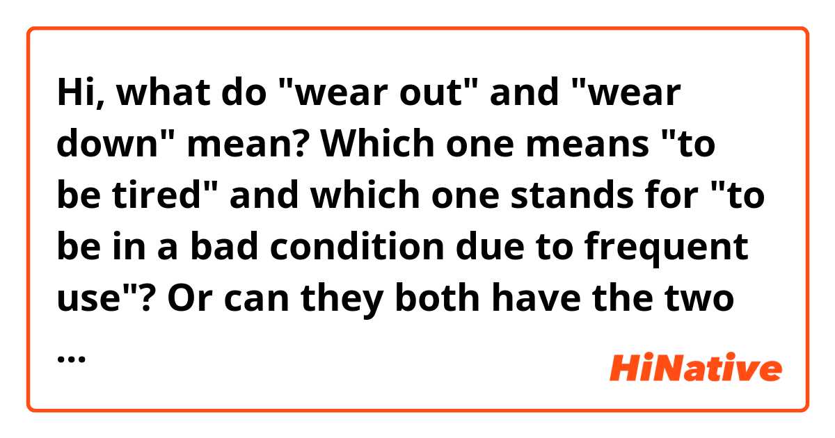 Hi, what do "wear out" and "wear down" mean? Which one means "to be tired" and which one stands for "to be in a bad condition due to frequent use"? Or can they both have the two meanings depending on the context?