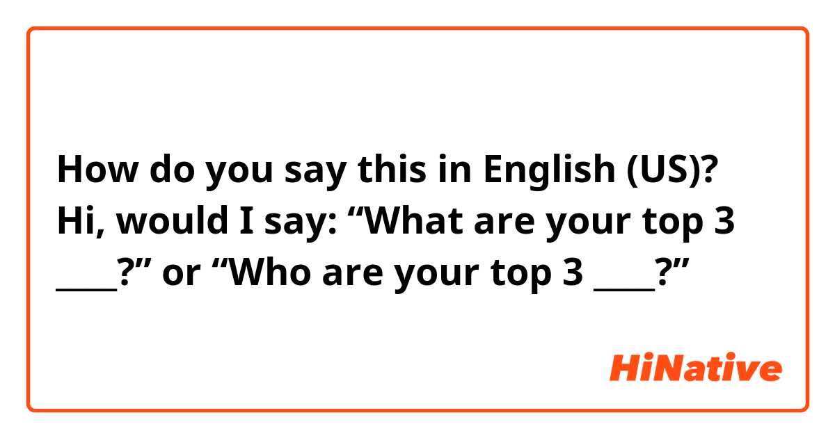 How do you say this in English (US)? Hi, would I say:

“What are your top 3 ____?” or “Who are your top 3 ____?”