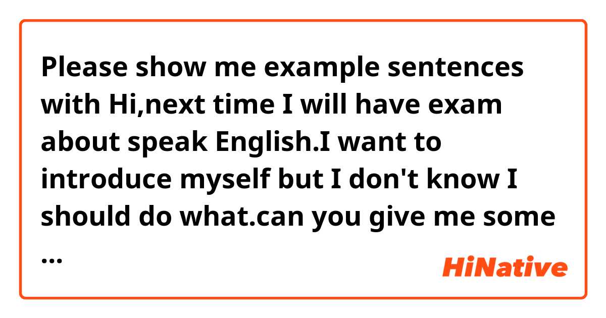 Please show me example sentences with Hi,next time I will have exam about speak English.I want to introduce myself but I don't know I should do what.can you give me some advice?.