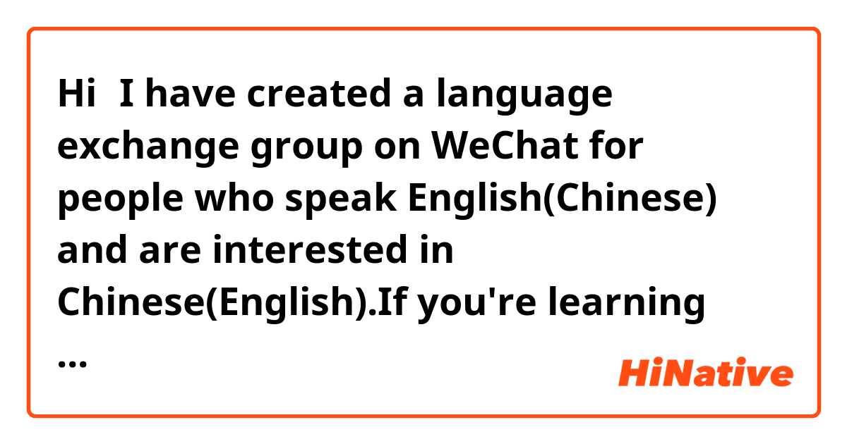 Hi！I have created a language exchange group on WeChat for people who speak English(Chinese) and are interested in Chinese(English).If you're learning one of those languages,please join us! My WeChat ID is: bbdidiot.If you want to join us,you can add me.