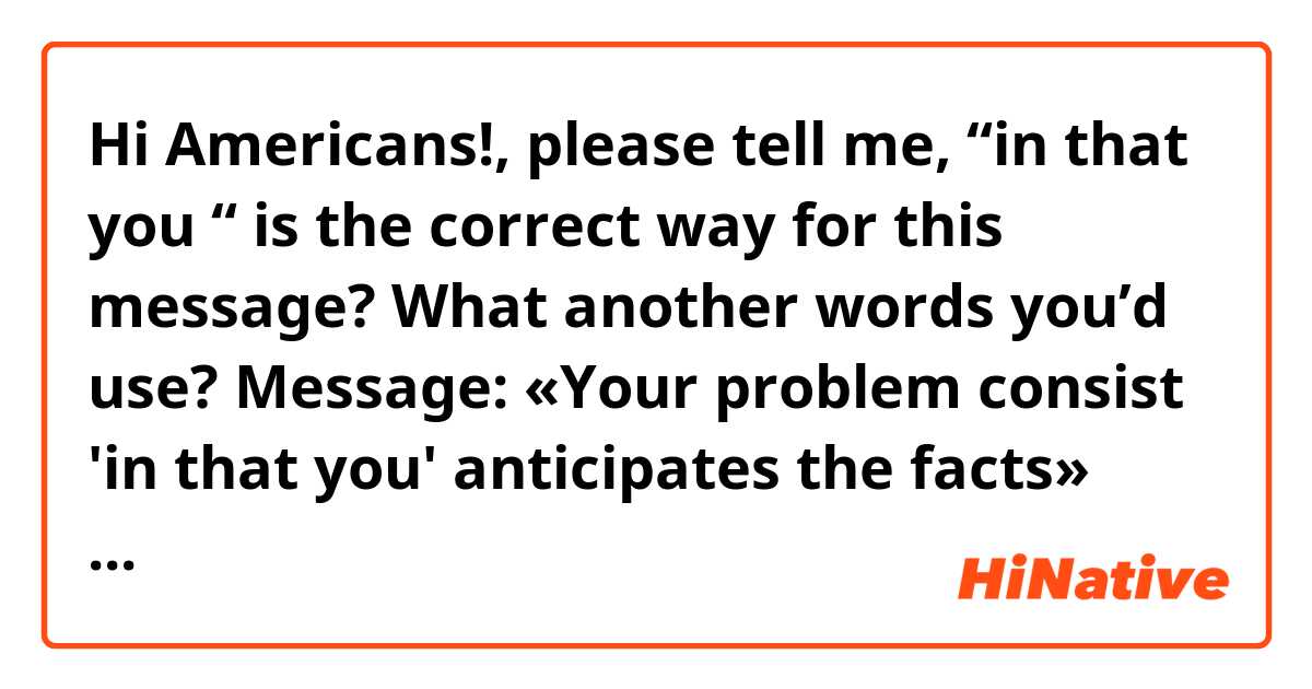 Hi Americans!, please tell me, “in that you “ is the correct way for this message? What another words you’d use? 

Message:
«Your problem consist 'in that you' anticipates the facts» 

Thanks very much!