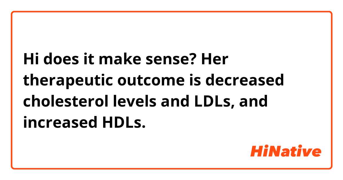 Hi does it make sense?

Her therapeutic outcome is decreased cholesterol levels and LDLs, and increased HDLs.