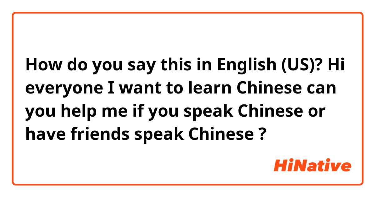 How do you say this in English (US)? Hi everyone I want to learn Chinese can you help me if you speak Chinese or have friends speak Chinese ?