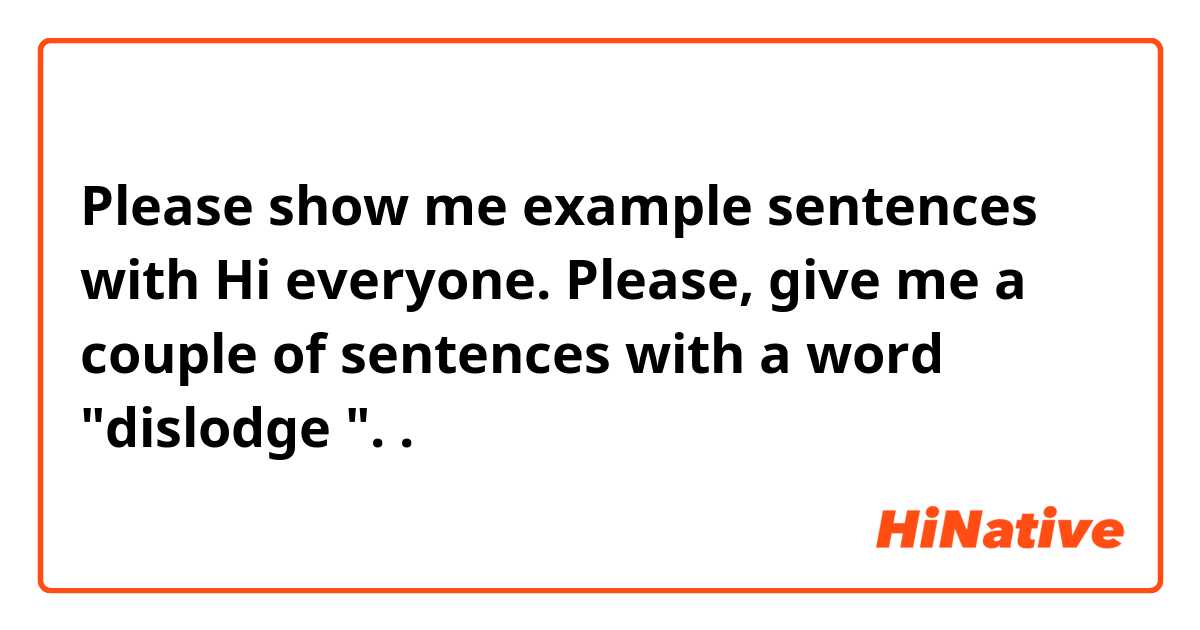 Please show me example sentences with Hi everyone. Please, give me a couple of sentences with a word "dislodge ".
.