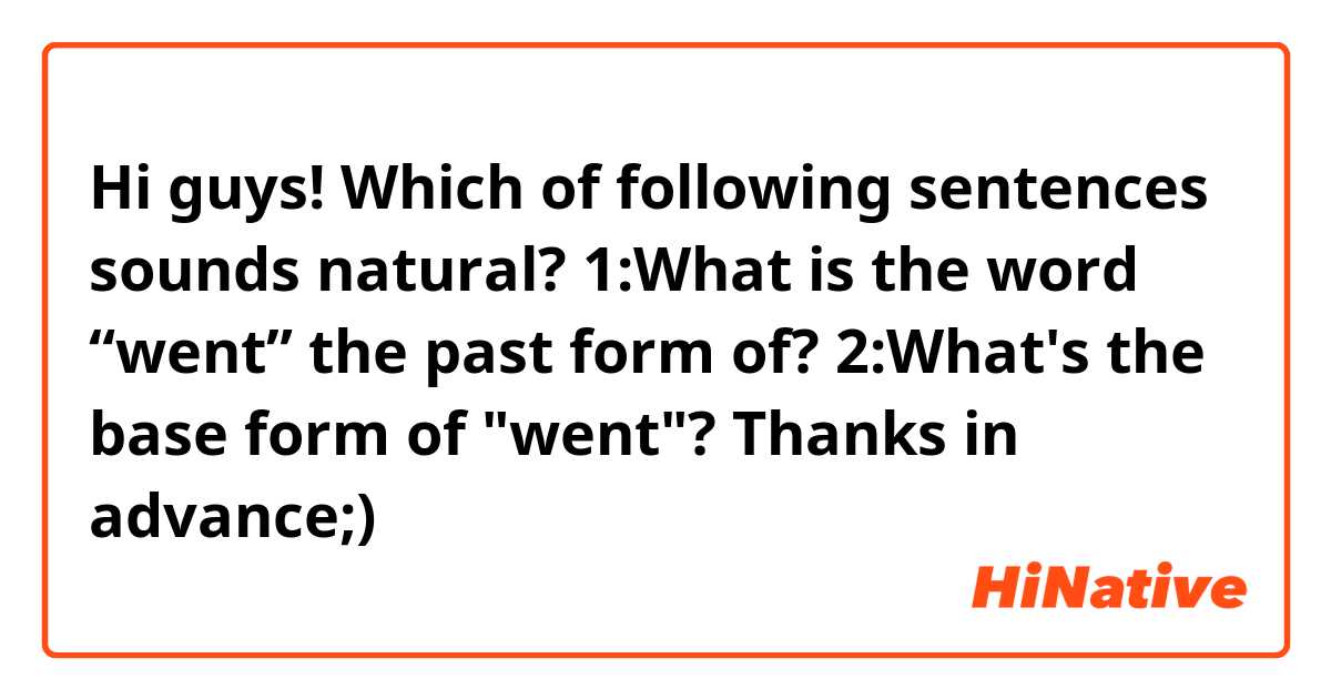 Hi guys!
Which of following sentences sounds natural?

1:What is the word “went” the past form of?
2:What's the base form of "went"?

Thanks in advance;)

