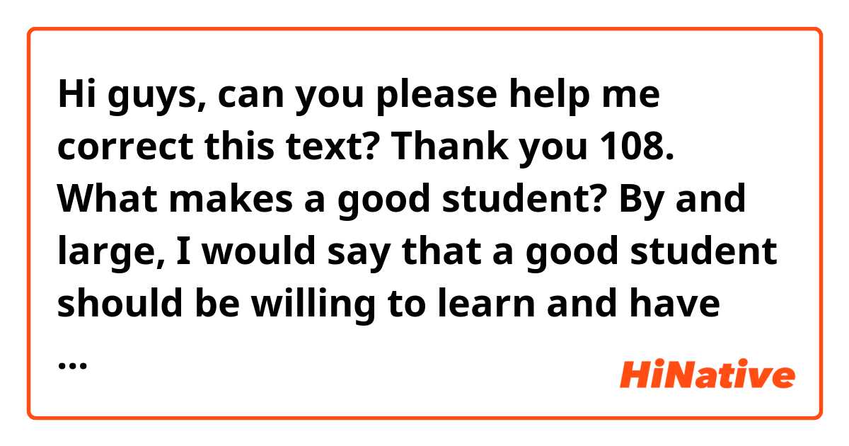 Hi guys, can you please help me correct this text? Thank you

108. What makes a good student?

By and large, I would say that a good student should be willing to learn and have discipline. It is also of paramount importance that he acknowledge the fact that nothing comes easy and only with perseverance he would acomplish his goals. Furthermore, he should have no concerns about making mistakes, since learningship is a process of trial and error.