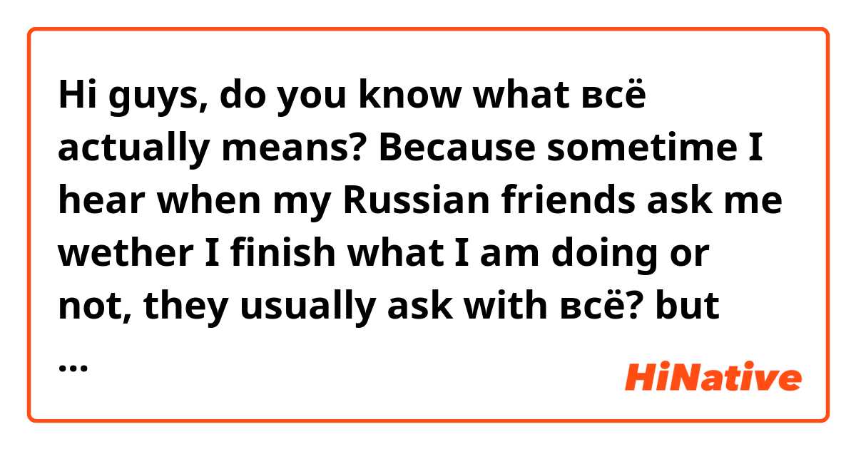 Hi guys, do you know what всё actually means? Because sometime I hear when my Russian friends ask me wether I finish what I am doing or not, they usually ask with всё? but when I translate it, it means all, or whole. 

Does всё also mean already or done?? 

Thanks 