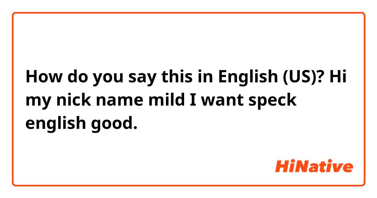 How do you say this in English (US)? Hi my nick name mild I want speck english  good.
