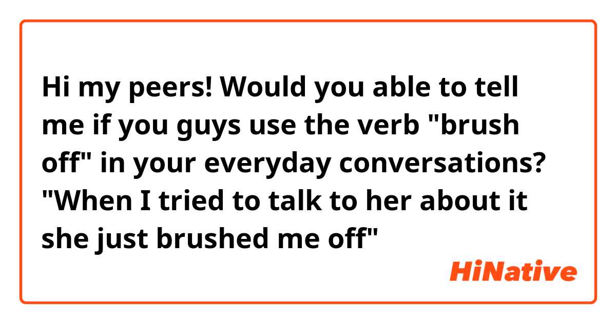 Hi my peers!

Would you able to tell me if you guys use the verb "brush off" in your everyday conversations?

"When I tried to talk to her about it she just brushed me off"
