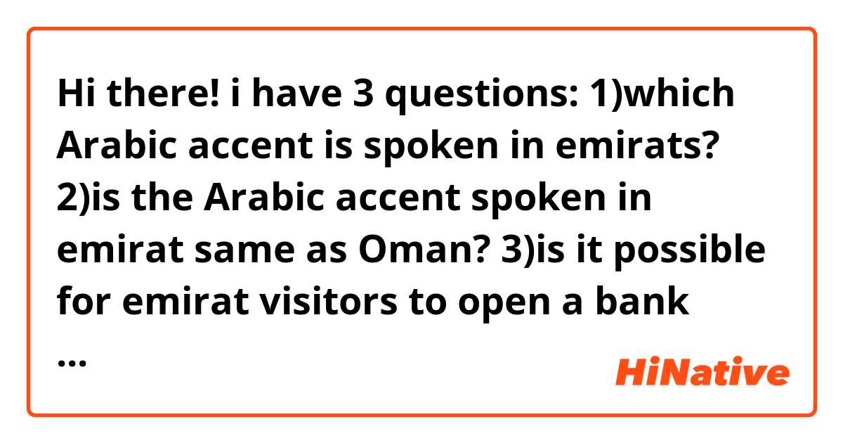 Hi there!
i have 3 questions:
1)which Arabic accent is spoken in emirats?
2)is the Arabic accent spoken in emirat same as Oman?
3)is it possible for emirat visitors to open a bank account there?