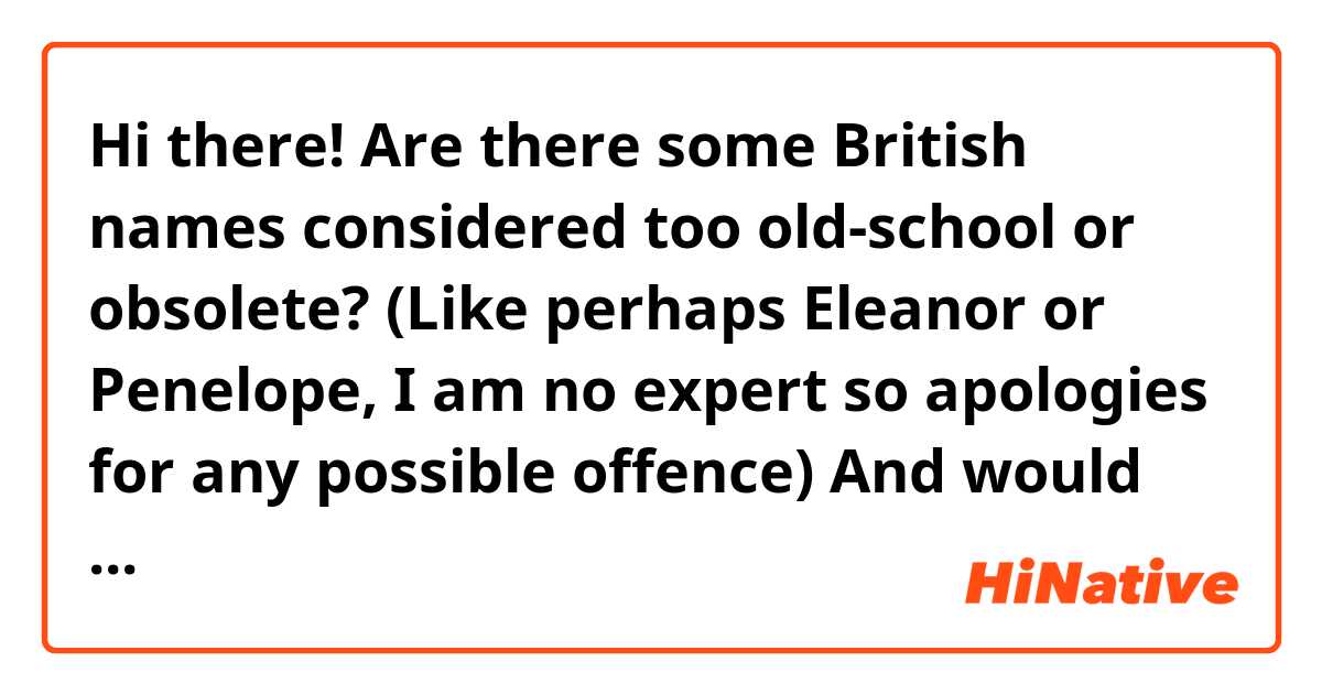 Hi there! Are there some British names considered too old-school or obsolete? (Like perhaps Eleanor or Penelope, I am no expert so apologies for any possible offence) And would you feel weird about someone who has it, especially a foreigner who has no idea about it?