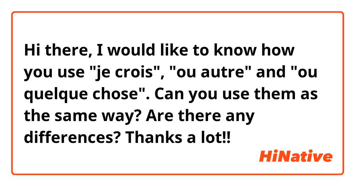 Hi there, I would like to know how you use "je crois", "ou autre" and "ou quelque chose". Can you use them as the same way? Are there any differences? Thanks a lot!!