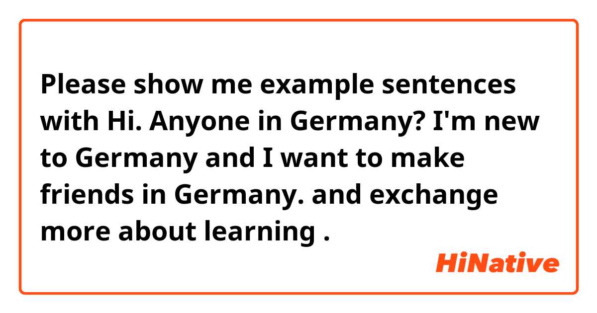 Please show me example sentences with Hi. Anyone in Germany? I'm new to Germany and I want to make friends in Germany. and exchange more about learning 😊.