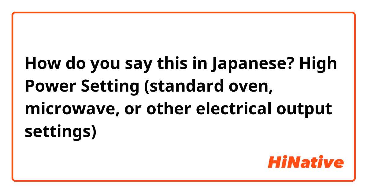 How do you say this in Japanese? High Power Setting
(standard oven, microwave, or other electrical output settings)
