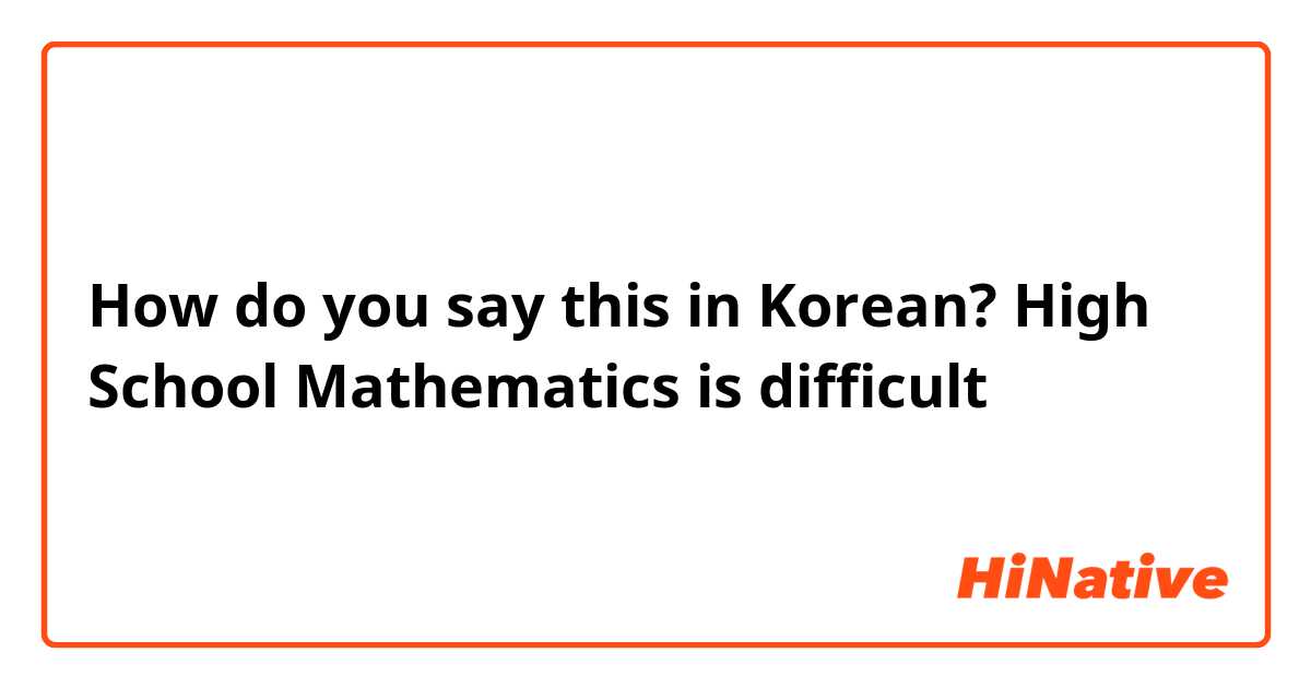 How do you say this in Korean? High School Mathematics is difficult 