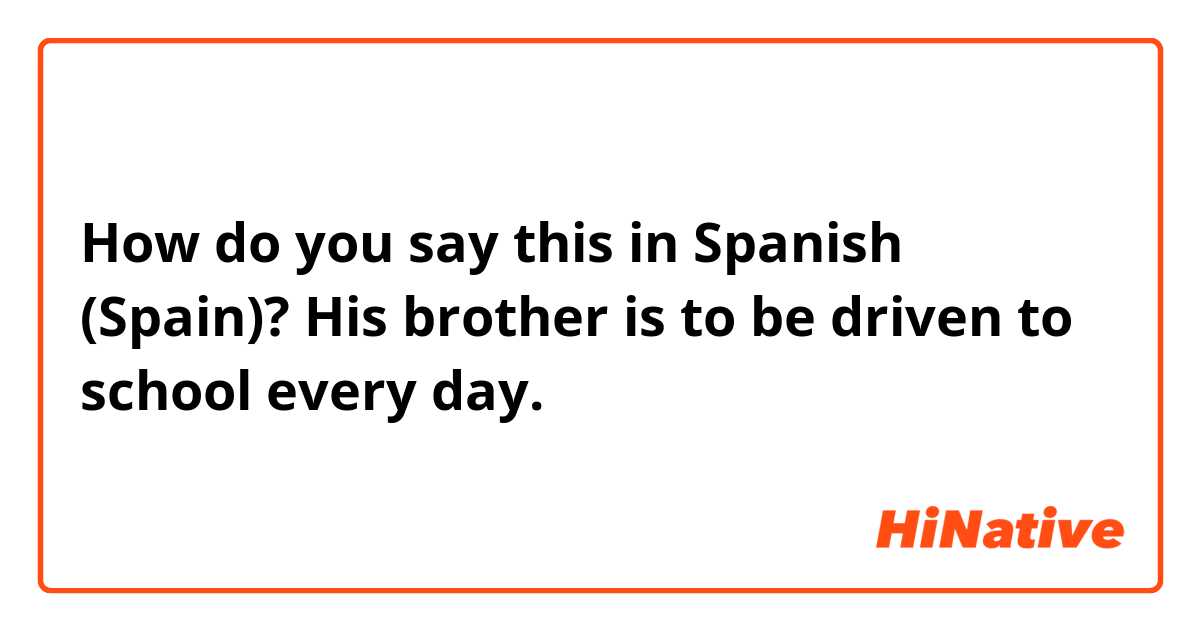 How do you say this in Spanish (Spain)? His brother is to be driven to school every day. 