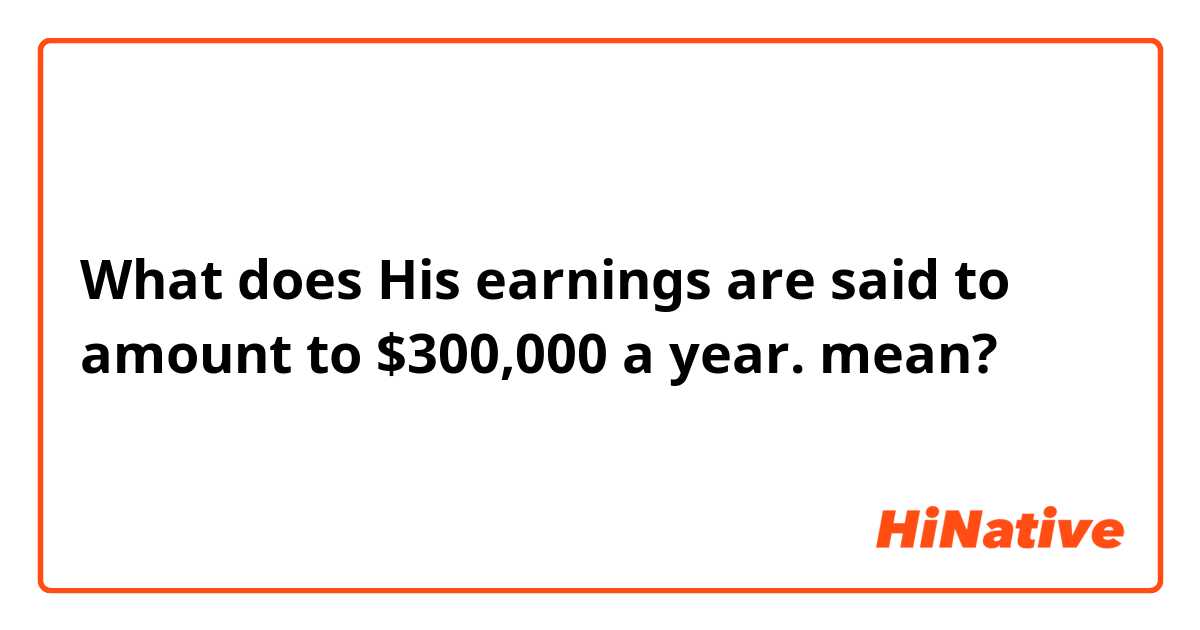 What does His earnings are said to amount to $300,000 a year. mean?