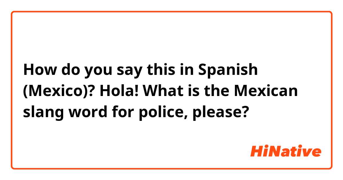 How do you say this in Spanish (Mexico)? Hola! What is the Mexican slang word for police, please?