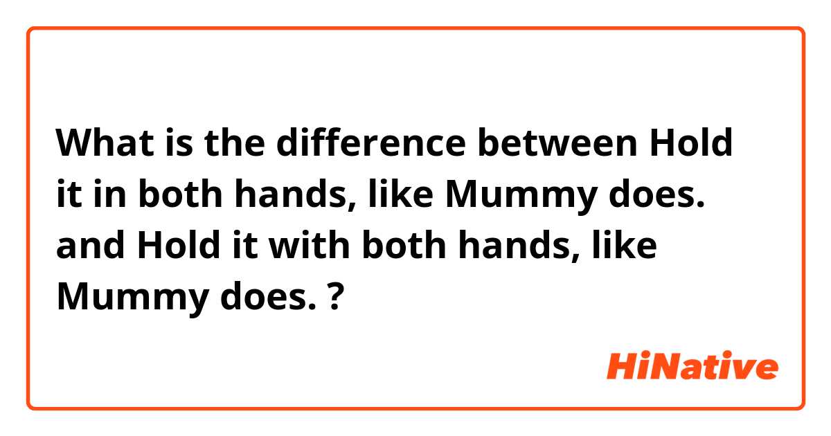 What is the difference between Hold it in both hands, like Mummy does.  and Hold it with both hands, like Mummy does.  ?