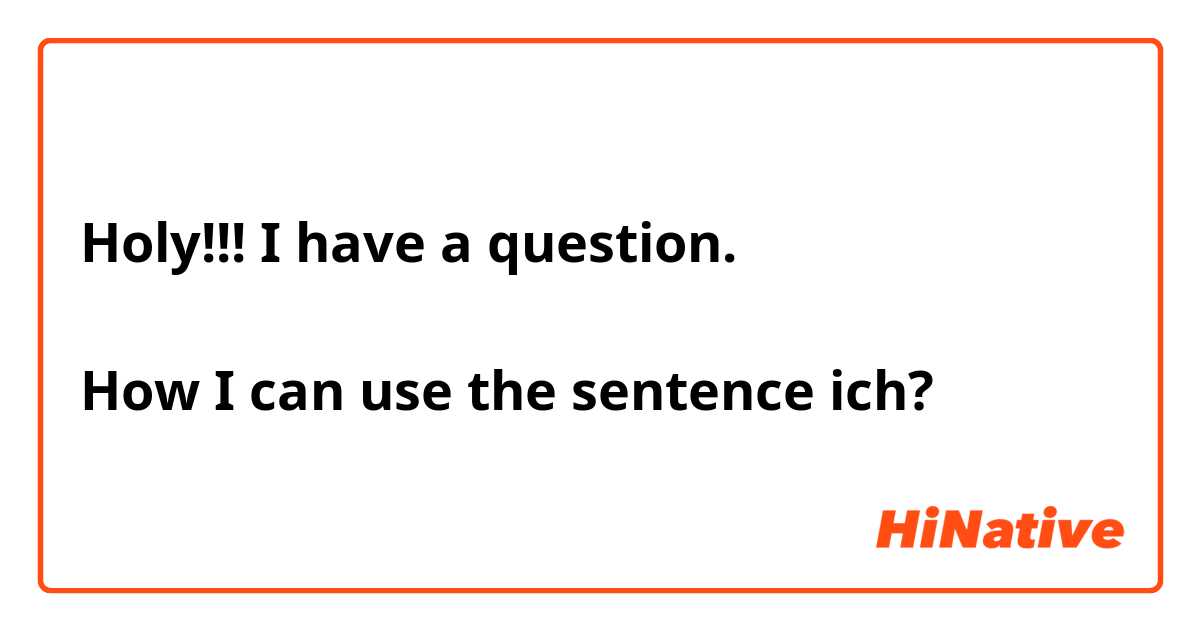 Holy!!! I have a question.

How I can use the sentence ich?
