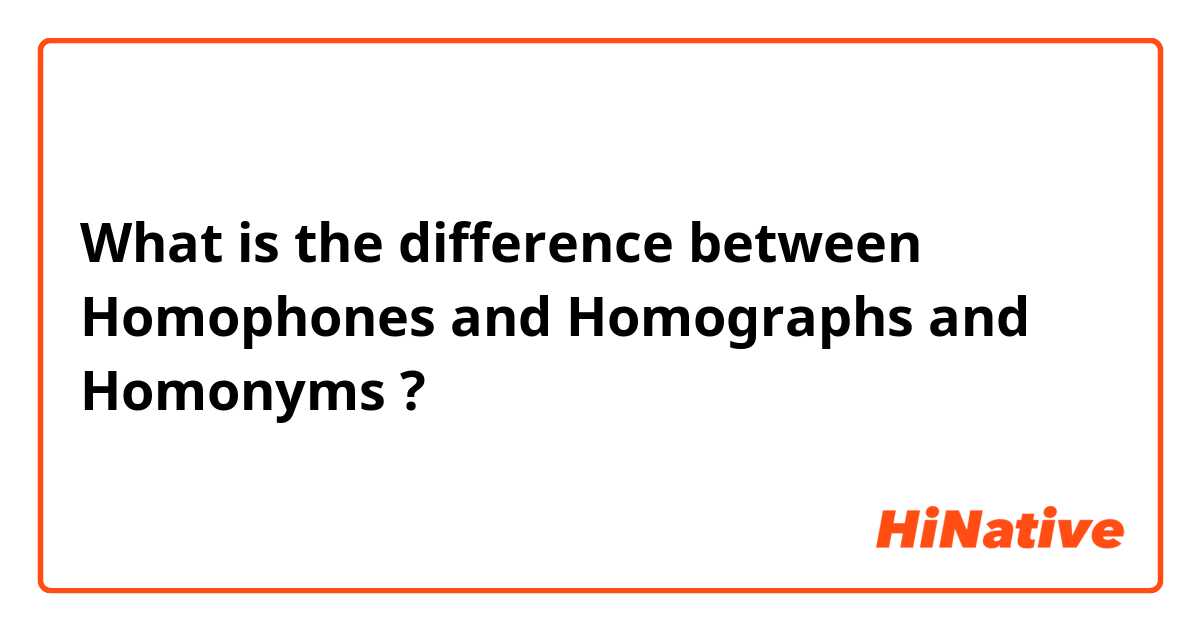 What is the difference between Homophones and Homographs and Homonyms ?