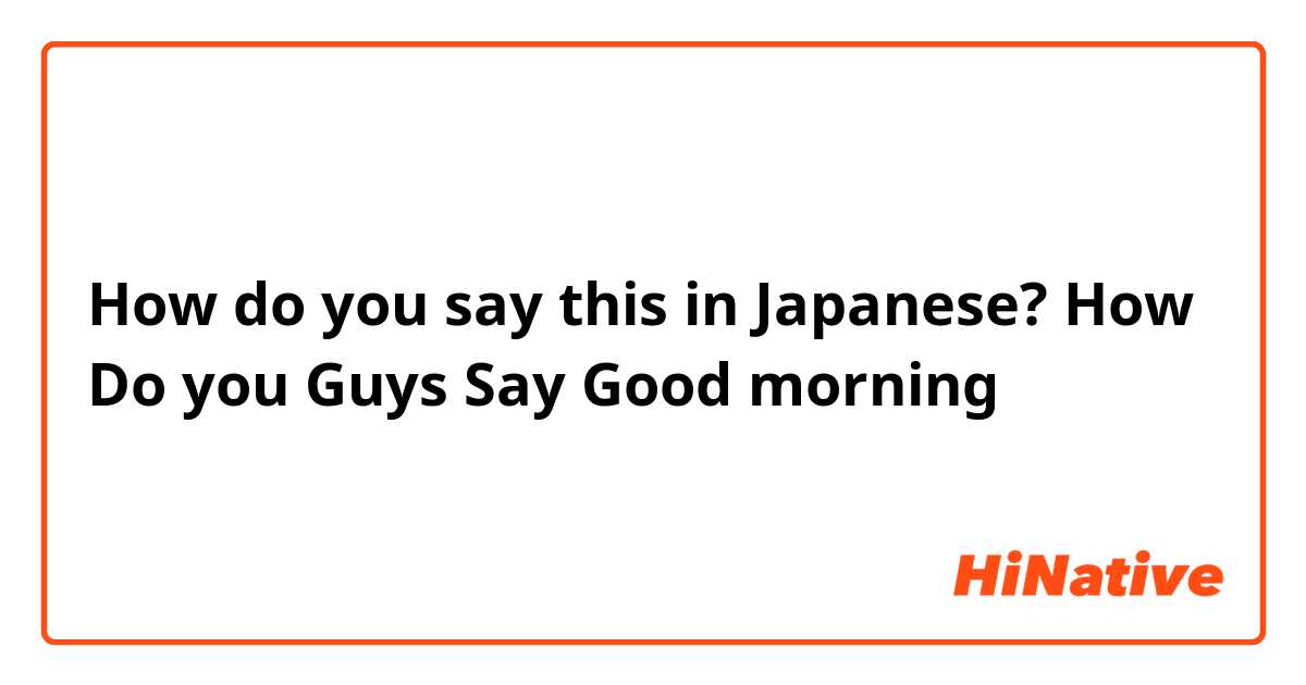 How do you say this in Japanese? How Do you Guys Say Good morning