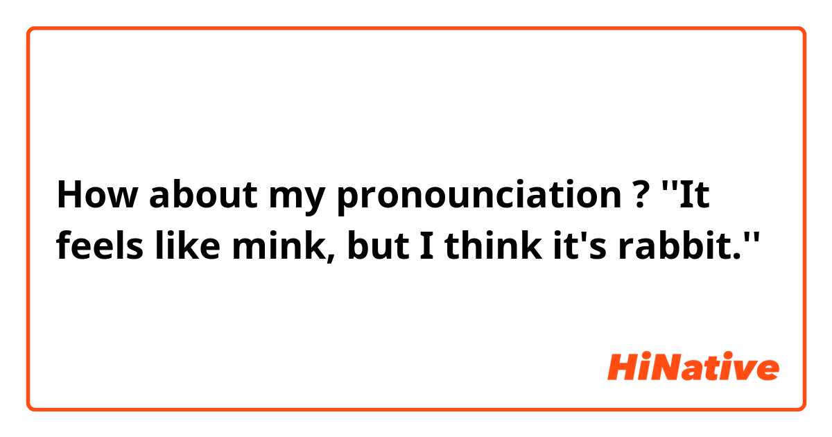 How about my pronounciation ?
''It feels like mink, but I think it's rabbit.''