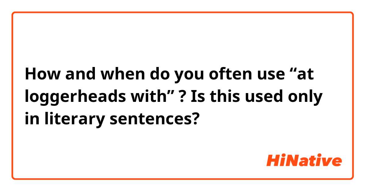 How and when do you often use  “at loggerheads with” ? 
Is this used only in literary sentences?