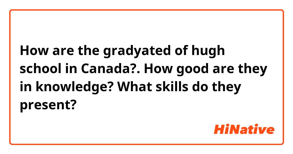 How are the gradyated of hugh school in Canada?. How good are they in knowledge? What skills do they present?