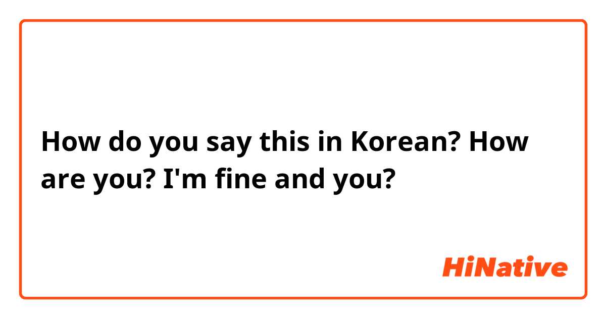 How do you say this in Korean? How are you?
I'm fine and you?