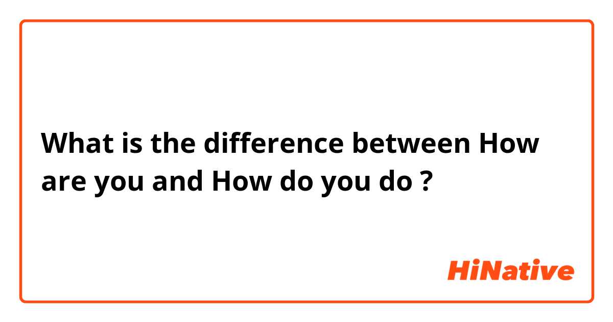 What is the difference between How are you and How do you do ?