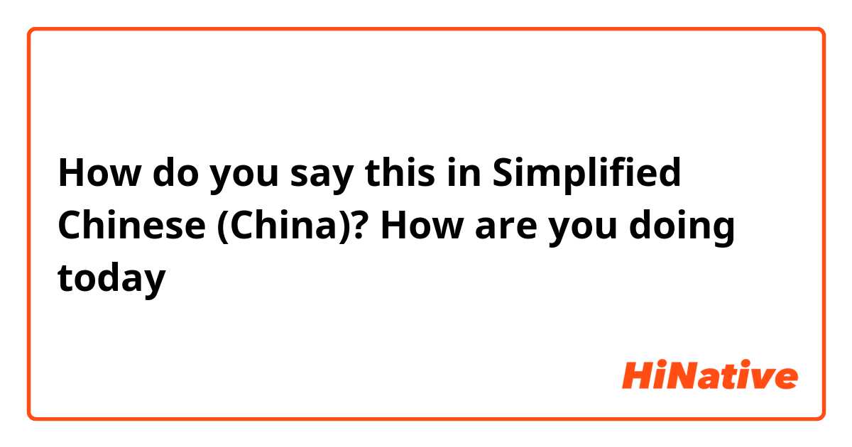 How do you say this in Simplified Chinese (China)? How are you doing today 