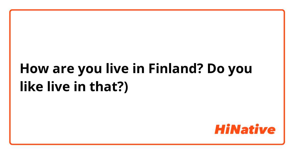 How are you live in Finland? Do you like live in that?)