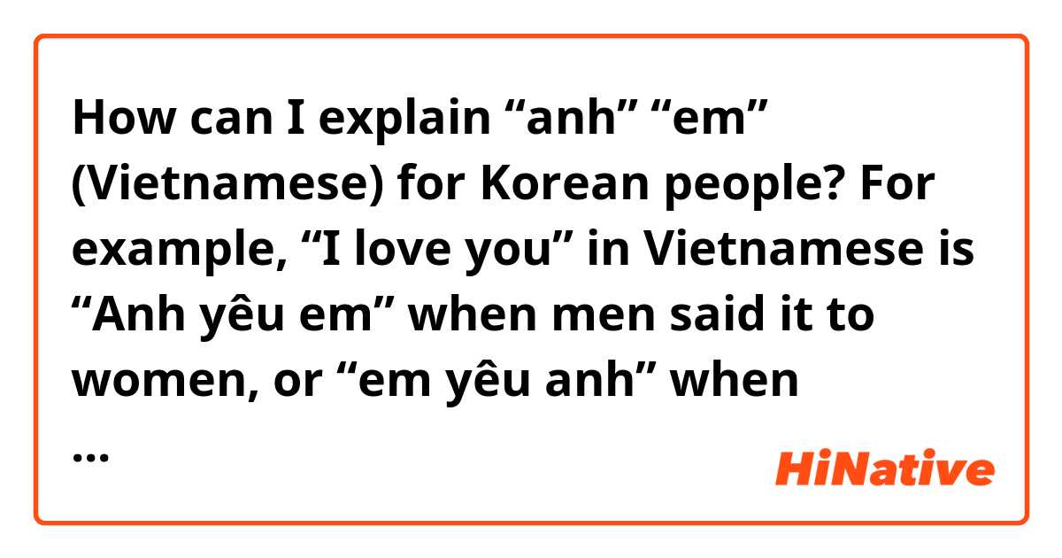 How can I explain “anh” “em” (Vietnamese) for Korean people? For example, “I love you” in Vietnamese is “Anh yêu em” when men said it to women, or “em yêu anh” when women to men. My friend doesn’t understand the differences between “anh” and “em”. I want to explain in Korean for him but my Korean is not that good 