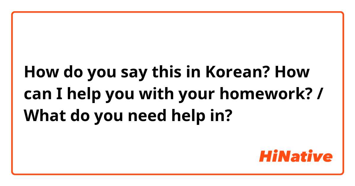 How do you say this in Korean? How can I help you with your homework? / What do you need help in?