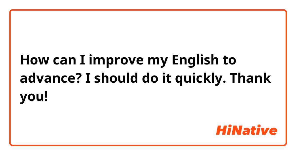 How can I improve my English to advance? I should do it quickly. Thank you!