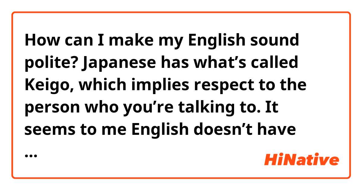 How can I make my English sound polite? Japanese has what’s called Keigo, which implies respect to the person who you’re talking to. It seems to me English doesn’t have words similar to it. Could you give me some advice about this?
