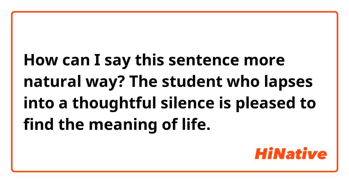 How can I say this sentence more natural way? 

The student who lapses into a thoughtful silence is pleased to find the meaning of life.