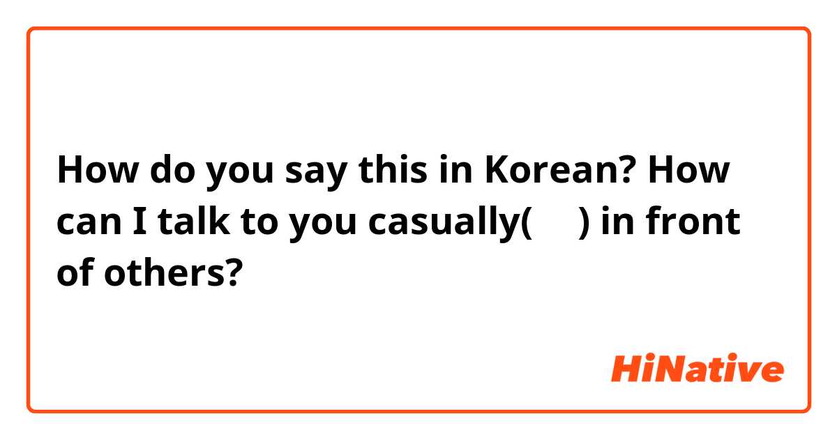 How do you say this in Korean? How can I talk to you casually(반말) in front of others?