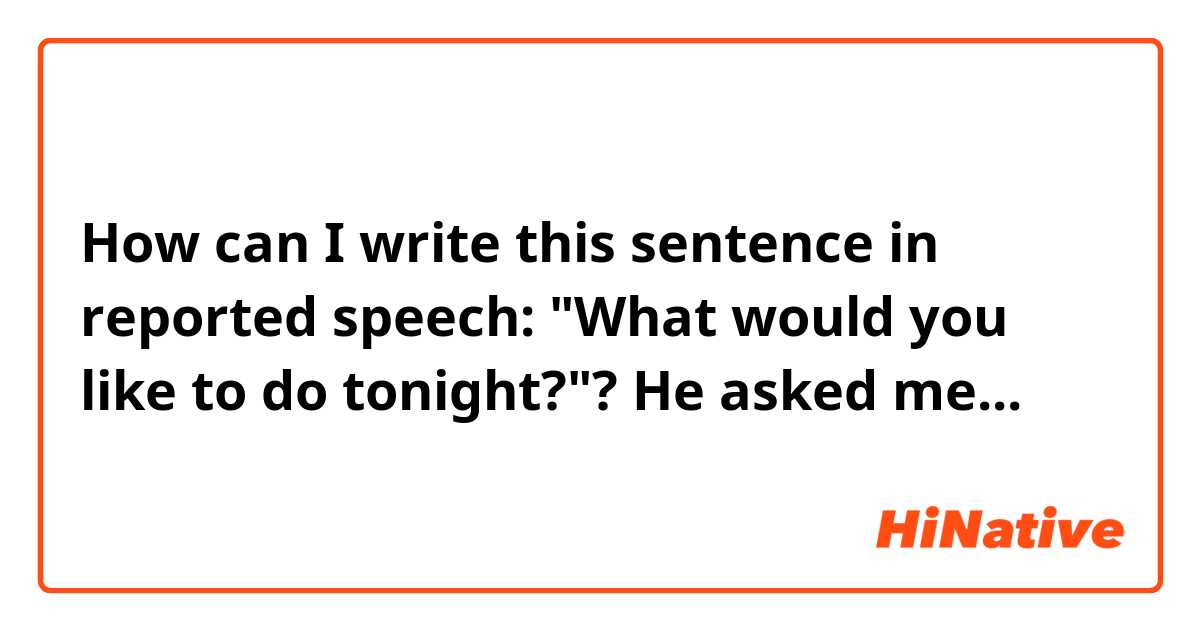 How can I write this sentence in reported speech: "What would you like to do tonight?"?
He asked me...