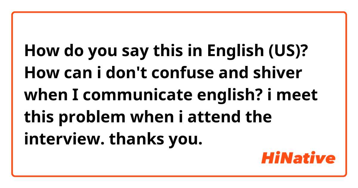 How do you say this in English (US)? How can i don't confuse and shiver when I communicate english? i meet this problem when i attend the interview. thanks you.